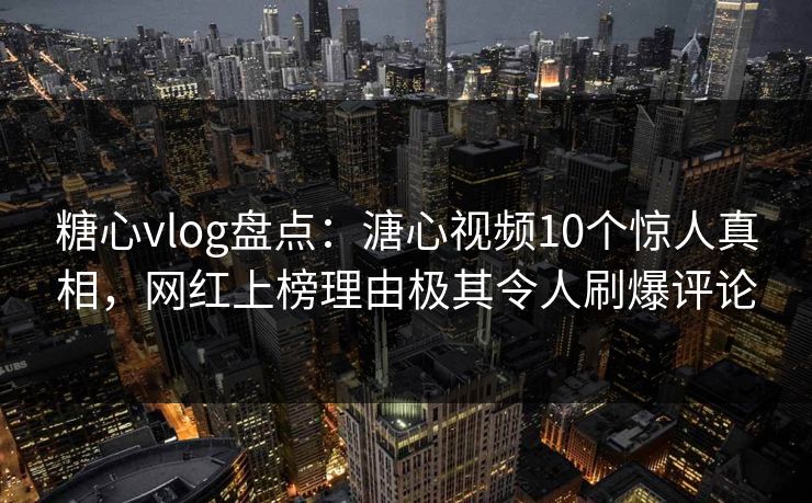 糖心vlog盘点：溏心视频10个惊人真相，网红上榜理由极其令人刷爆评论