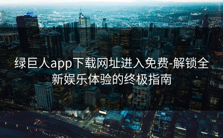 绿巨人app下载网址进入免费-解锁全新娱乐体验的终极指南 绿巨人app下载网址进入免费-解锁全新娱乐体验的终极指南