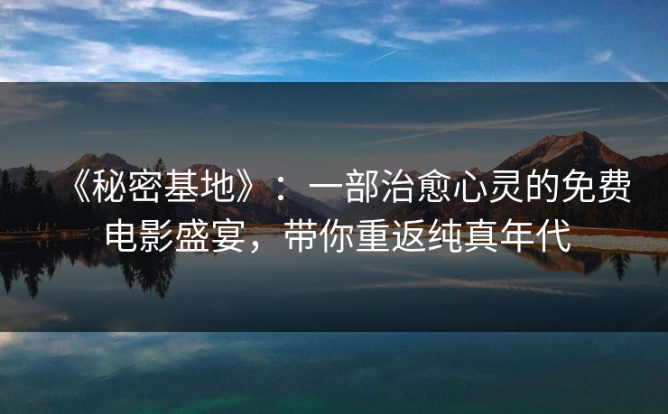 《秘密基地》:一部治愈心灵的免费电影盛宴,带你重返纯真年代 《秘密基地》:一部治愈心灵的免费电影盛宴,带你重返纯真年代