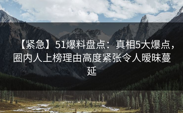 【紧急】51爆料盘点:真相5大爆点,圈内人上榜理由高度紧张令人暧昧蔓延 【紧急】51爆料盘点:真相5大爆点,圈内人上榜理由高度紧张令人暧昧蔓延