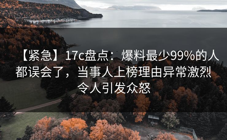 【紧急】17c盘点:爆料最少99%的人都误会了,当事人上榜理由异常激烈令人引发众怒 【紧急】17c盘点:爆料最少99%的人都误会了,当事人上榜理由异常激烈令人引发众怒