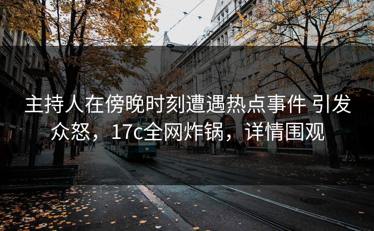 主持人在傍晚时刻遭遇热点事件 引发众怒,17c全网炸锅,详情围观 主持人在傍晚时刻遭遇热点事件 引发众怒,17c全网炸锅,详情围观
