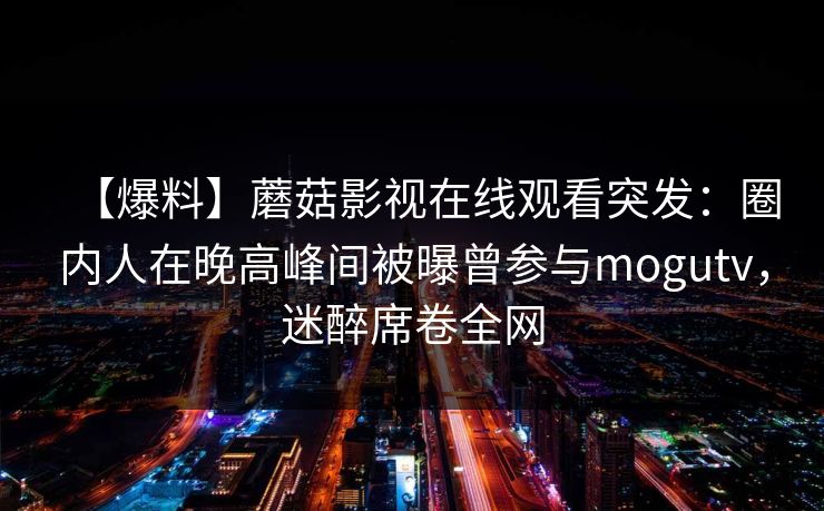 【爆料】蘑菇影视在线观看突发：圈内人在晚高峰间被曝曾参与mogutv，迷醉席卷全网
