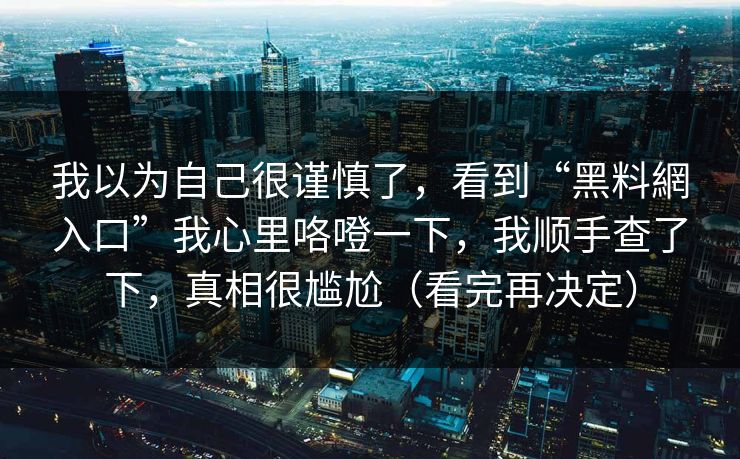 我以为自己很谨慎了，看到“黑料網入口”我心里咯噔一下，我顺手查了下，真相很尴尬（看完再决定）