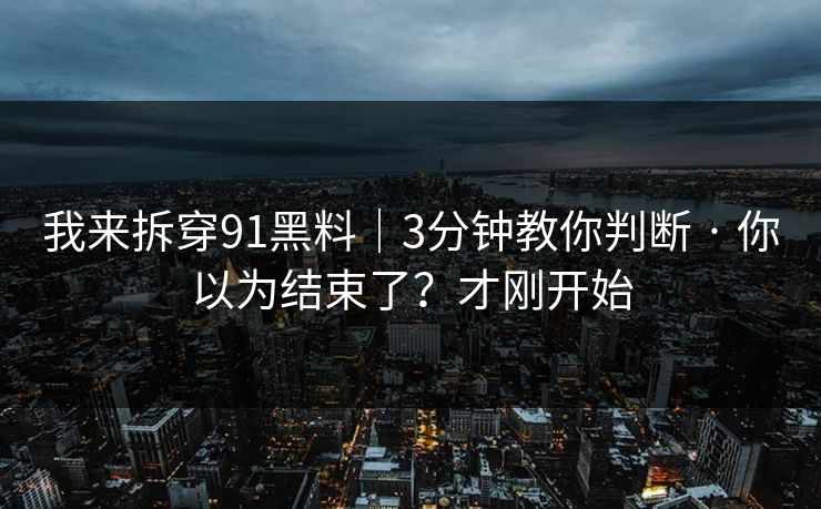 我来拆穿91黑料｜3分钟教你判断 · 你以为结束了？才刚开始