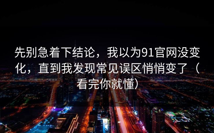 先别急着下结论,我以为91官网没变化,直到我发现常见误区悄悄变了(看完你就懂) 先别急着下结论,我以为91官网没变化,直到我发现常见误区悄悄变了(看完你就懂)