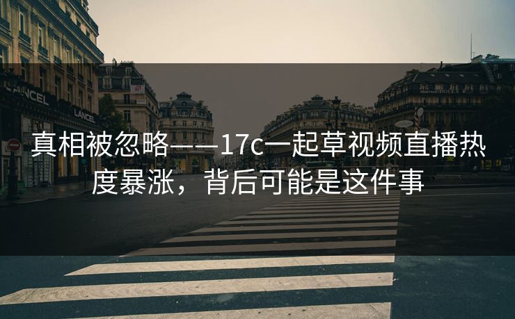 真相被忽略——17c一起草视频直播热度暴涨，背后可能是这件事