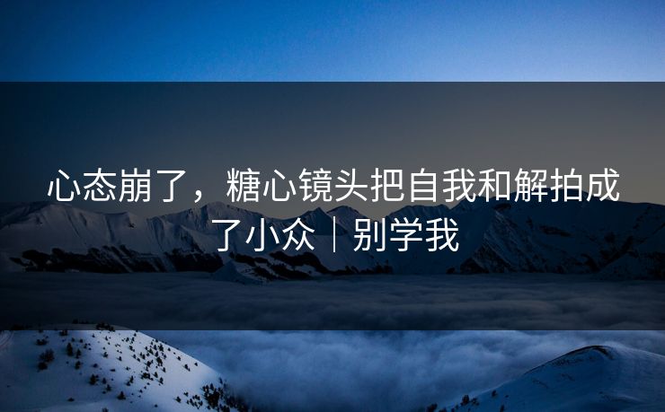 心态崩了,糖心镜头把自我和解拍成了小众|别学我 心态崩了,糖心镜头把自我和解拍成了小众|别学我