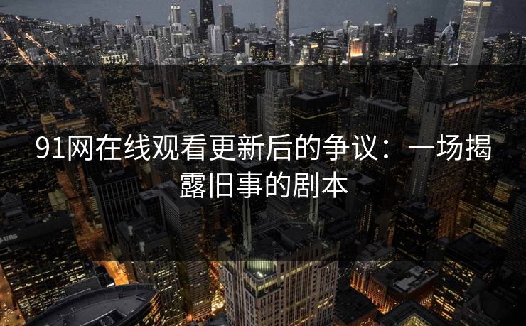 91网在线观看更新后的争议:一场揭露旧事的剧本 91网在线观看更新后的争议:一场揭露旧事的剧本