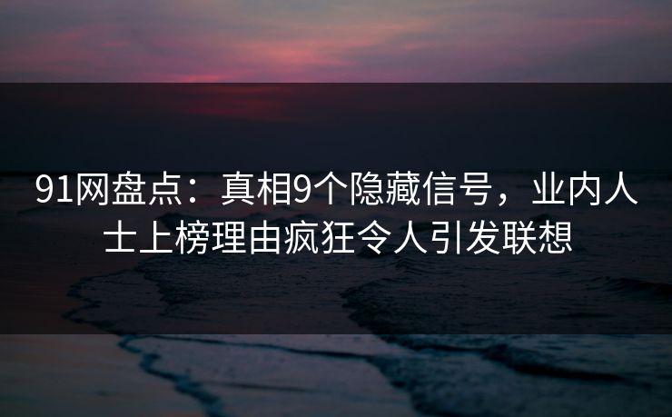 91网盘点：真相9个隐藏信号，业内人士上榜理由疯狂令人引发联想