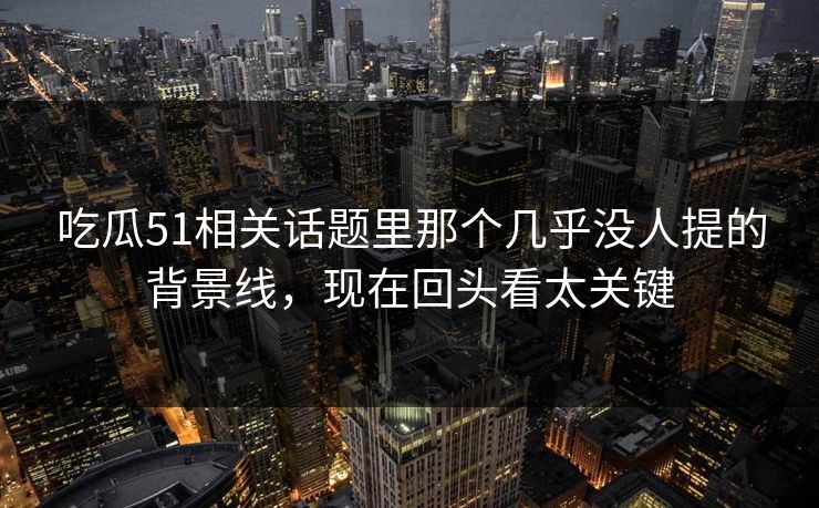 吃瓜51相关话题里那个几乎没人提的背景线，现在回头看太关键