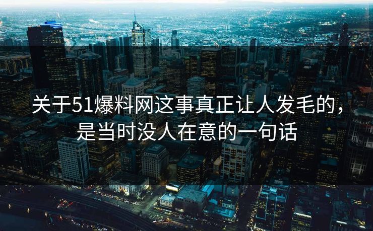 关于51爆料网这事真正让人发毛的,是当时没人在意的一句话 关于51爆料网这事真正让人发毛的,是当时没人在意的一句话