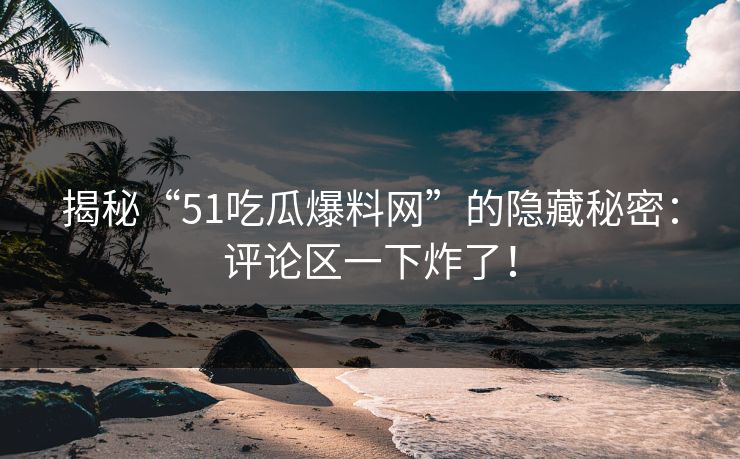 揭秘“51吃瓜爆料网”的隐藏秘密:评论区一下炸了! 揭秘“51吃瓜爆料网”的隐藏秘密:评论区一下炸了!