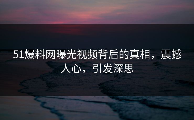 51爆料网曝光视频背后的真相,震撼人心,引发深思 51爆料网曝光视频背后的真相,震撼人心,引发深思