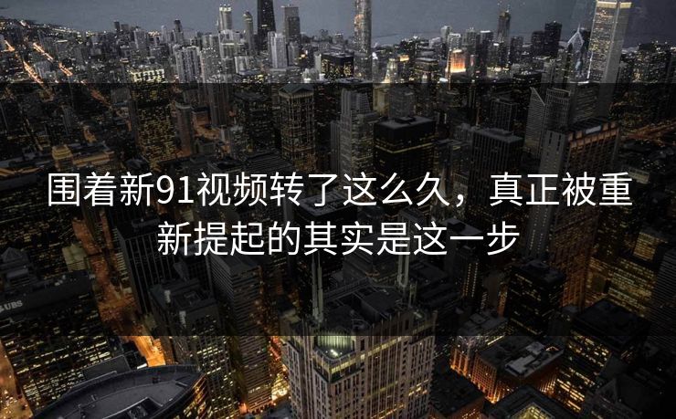 围着新91视频转了这么久,真正被重新提起的其实是这一步 围着新91视频转了这么久,真正被重新提起的其实是这一步