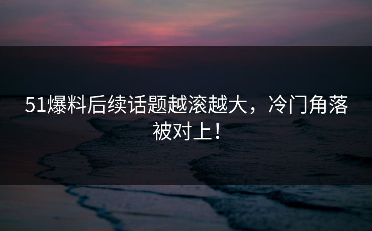51爆料后续话题越滚越大,冷门角落被对上! 51爆料后续话题越滚越大,冷门角落被对上!