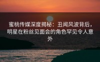 蜜桃传媒深度揭秘：丑闻风波背后，明星在粉丝见面会的角色罕见令人意外