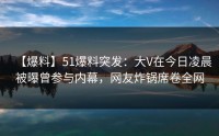 【爆料】51爆料突发：大V在今日凌晨被曝曾参与内幕，网友炸锅席卷全网
