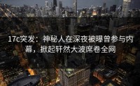 17c突发：神秘人在深夜被曝曾参与内幕，掀起轩然大波席卷全网