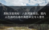 黑料深度揭秘：八卦风波背后，圈内人在酒吧后巷的角色罕见令人意外