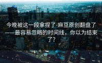 今晚被这一段拿捏了-麻豆原创翻盘了——最容易忽略的时间线，你以为结束了？