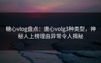 糖心vlog盘点：唐心volg3种类型，神秘人上榜理由异常令人揭秘