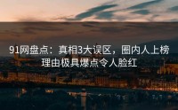 91网盘点：真相3大误区，圈内人上榜理由极具爆点令人脸红