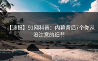 【速报】91网科普：内幕背后7个你从没注意的细节
