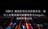 【爆料】蘑菇影视在线观看突发：圈内人在晚高峰间被曝曾参与mogutv，迷醉席卷全网