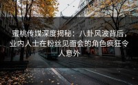 蜜桃传媒深度揭秘：八卦风波背后，业内人士在粉丝见面会的角色疯狂令人意外