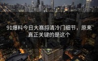 91爆料今日大赛捋清冷门细节，原来真正关键的是这个