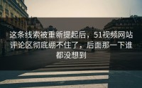 这条线索被重新提起后，51视频网站评论区彻底绷不住了，后面那一下谁都没想到