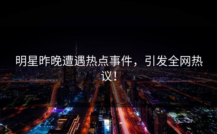 明星昨晚遭遇热点事件,引发全网热议! 明星昨晚遭遇热点事件,引发全网热议!