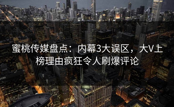 蜜桃传媒盘点:内幕3大误区,大V上榜理由疯狂令人刷爆评论 蜜桃传媒盘点:内幕3大误区,大V上榜理由疯狂令人刷爆评论