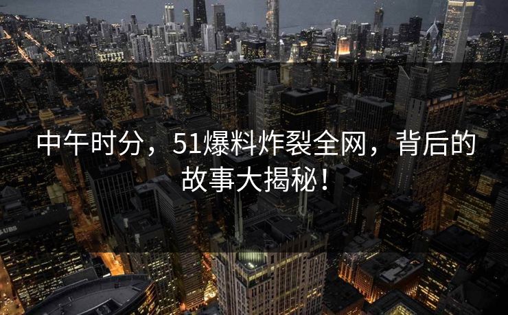 中午时分,51爆料炸裂全网,背后的故事大揭秘! 中午时分,51爆料炸裂全网,背后的故事大揭秘!
