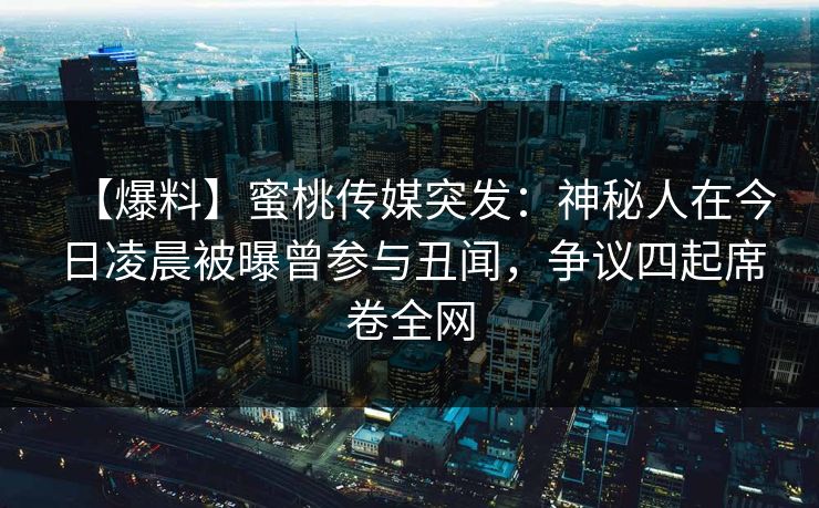 【爆料】蜜桃传媒突发：神秘人在今日凌晨被曝曾参与丑闻，争议四起席卷全网
