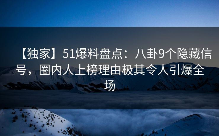 【独家】51爆料盘点：八卦9个隐藏信号，圈内人上榜理由极其令人引爆全场