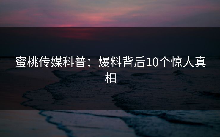 蜜桃传媒科普:爆料背后10个惊人真相 蜜桃传媒科普:爆料背后10个惊人真相