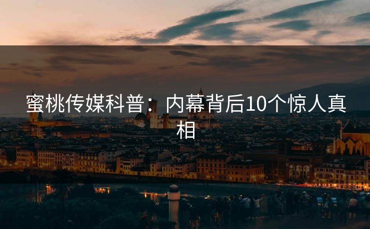 蜜桃传媒科普：内幕背后10个惊人真相