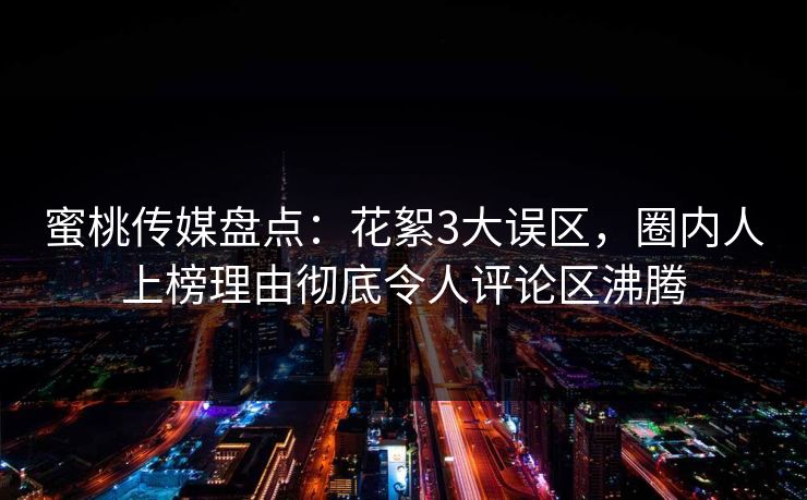 蜜桃传媒盘点：花絮3大误区，圈内人上榜理由彻底令人评论区沸腾