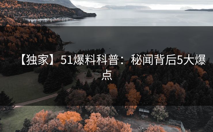 【独家】51爆料科普：秘闻背后5大爆点