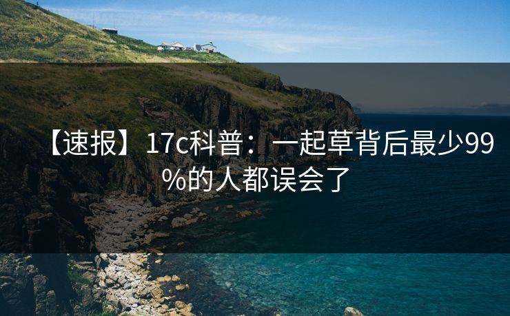 【速报】17c科普:一起草背后最少99%的人都误会了 【速报】17c科普:一起草背后最少99%的人都误会了