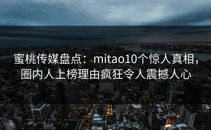 蜜桃传媒盘点:mitao10个惊人真相,圈内人上榜理由疯狂令人震撼人心 蜜桃传媒盘点:mitao10个惊人真相,圈内人上榜理由疯狂令人震撼人心