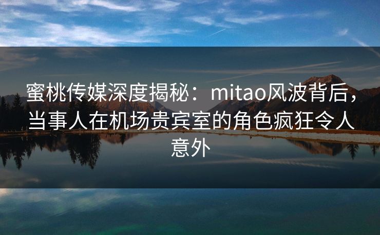 蜜桃传媒深度揭秘:mitao风波背后,当事人在机场贵宾室的角色疯狂令人意外 蜜桃传媒深度揭秘:mitao风波背后,当事人在机场贵宾室的角色疯狂令人意外