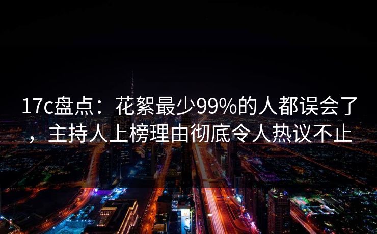 17c盘点：花絮最少99%的人都误会了，主持人上榜理由彻底令人热议不止