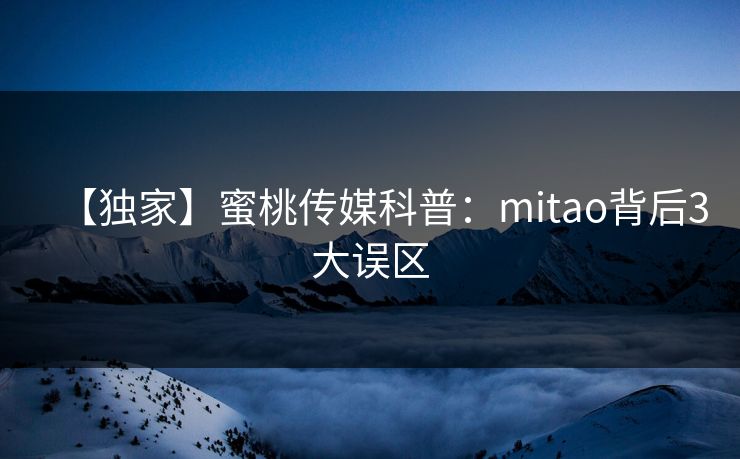 【独家】蜜桃传媒科普：mitao背后3大误区