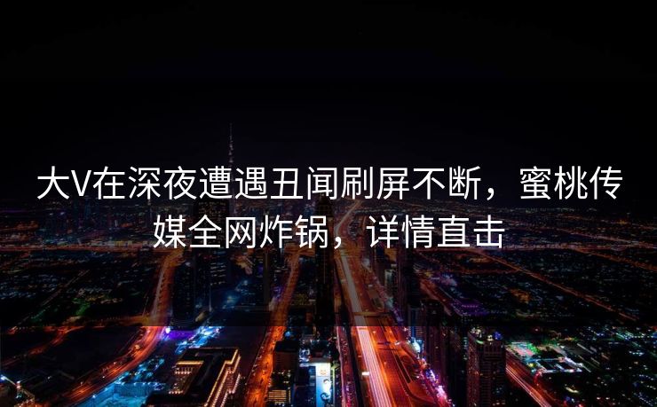 大V在深夜遭遇丑闻刷屏不断，蜜桃传媒全网炸锅，详情直击