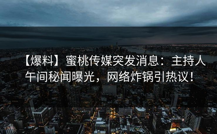 【爆料】蜜桃传媒突发消息:主持人午间秘闻曝光,网络炸锅引热议! 【爆料】蜜桃传媒突发消息:主持人午间秘闻曝光,网络炸锅引热议!