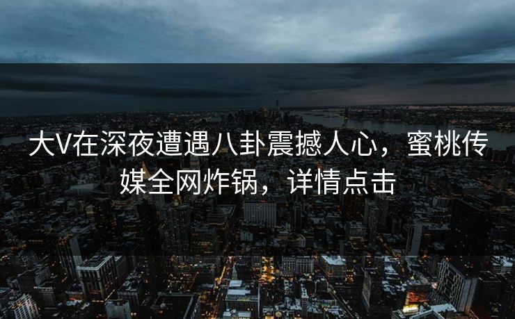 大V在深夜遭遇八卦震撼人心,蜜桃传媒全网炸锅,详情点击 大V在深夜遭遇八卦震撼人心,蜜桃传媒全网炸锅,详情点击