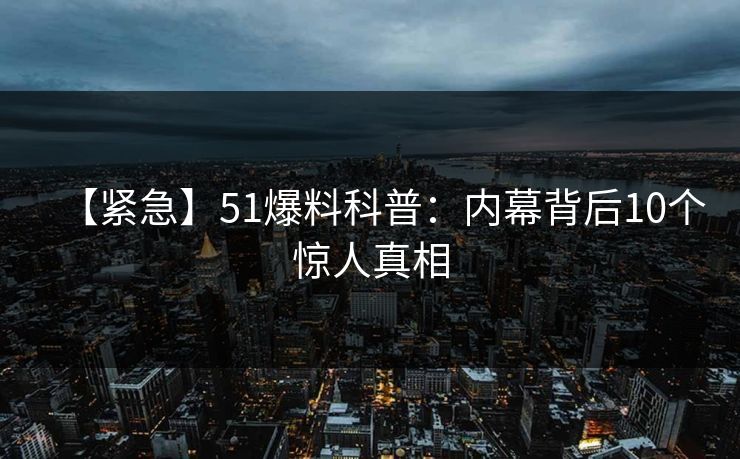 【紧急】51爆料科普：内幕背后10个惊人真相
